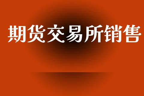 期货交易所销售_https://www.apanben.com_财经资讯_第1张