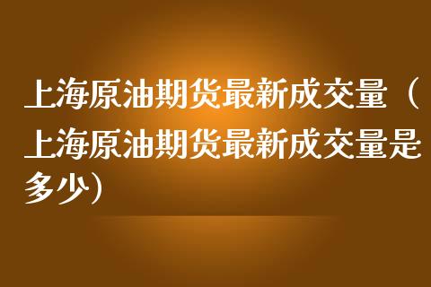 上海原油期货最新成交量（上海原油期货最新成交量是多少）_https://www.apanben.com_期货学院_第1张