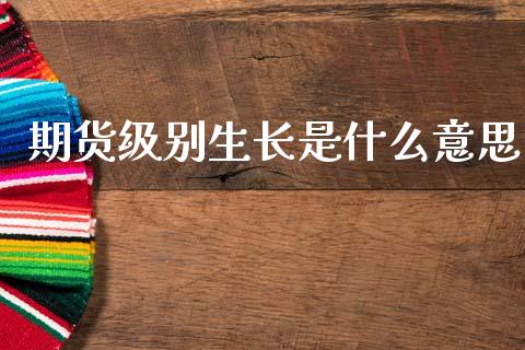 期货级别生长是什么意思_https://www.apanben.com_股票怎么玩_第1张