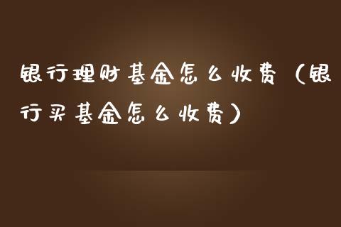 银行理财基金怎么收费（银行买基金怎么收费）_https://www.apanben.com_国际财经_第1张