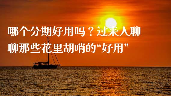 哪个分期好用吗？过来人聊聊那些花里胡哨的“好用”_https://www.apanben.com_股市分析_第1张