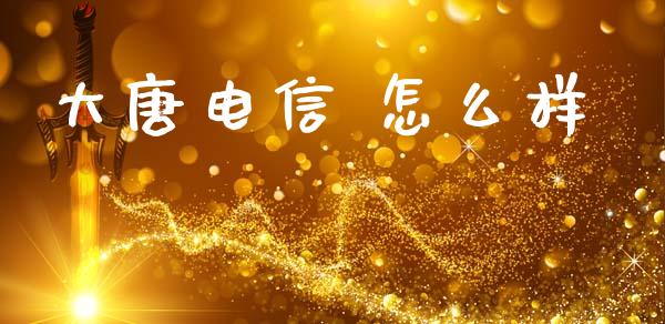 大唐电信 怎么样_https://www.apanben.com_国际期货_第1张