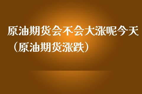 原油期货会不会大涨呢今天（原油期货涨跌）_https://www.apanben.com_期货学院_第1张