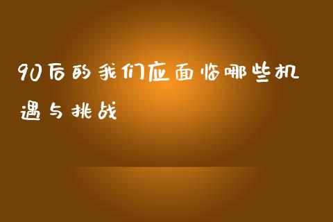 90后的我们应面临哪些机遇与挑战_https://www.apanben.com_财经资讯_第1张