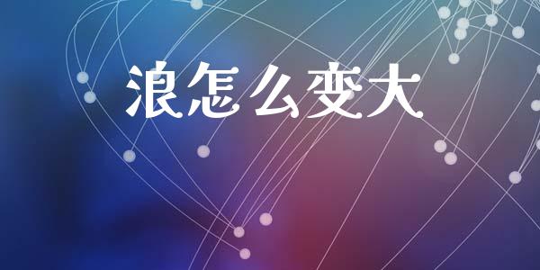 浪怎么变大_https://www.apanben.com_财经资讯_第1张