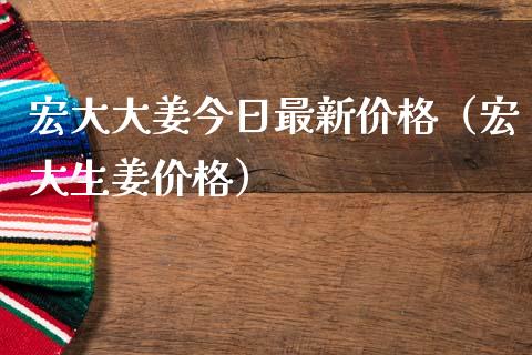 宏大大姜今日最新价格（宏大生姜价格）_https://www.apanben.com_期货学院_第1张