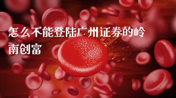 怎么不能登陆广州证券的岭南创富_https://www.apanben.com_国际财经_第1张