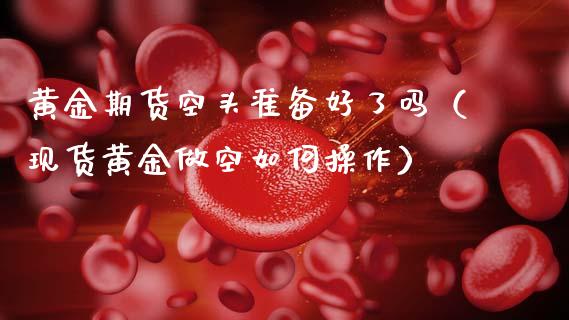 黄金期货空头准备好了吗（现货黄金做空如何操作）_https://www.apanben.com_国际期货_第1张