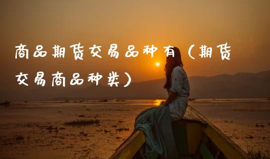 商品期货交易品种有（期货交易商品种类）_https://www.apanben.com_在线喊单_第1张