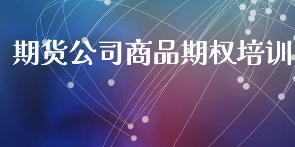 期货公司商品期权培训_https://www.apanben.com_股市指导_第1张
