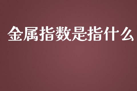 金属指数是指什么_https://www.apanben.com_股市分析_第1张