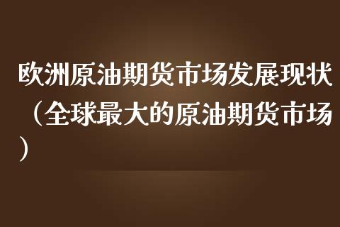 欧洲原油期货市场发展现状（全球最大的原油期货市场）_https://www.apanben.com_国际期货_第1张