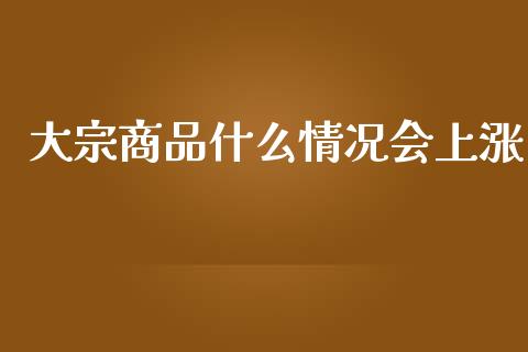 大宗商品什么情况会上涨_https://www.apanben.com_股票怎么玩_第1张