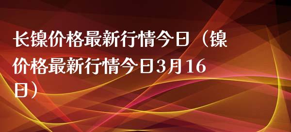长镍价格最新行情今日（镍价格最新行情今日3月16日）_https://www.apanben.com_期货学院_第1张
