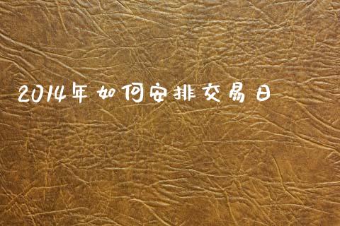 2014年如何安排交易日_https://www.apanben.com_国际期货_第1张