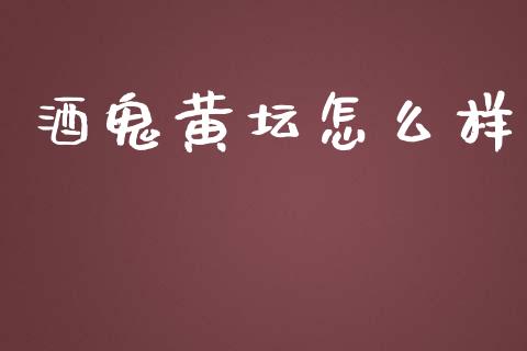 酒鬼黄坛怎么样_https://www.apanben.com_国际财经_第1张