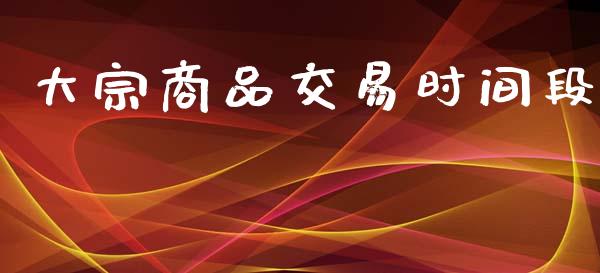 大宗商品交易时间段_https://www.apanben.com_期货学院_第1张
