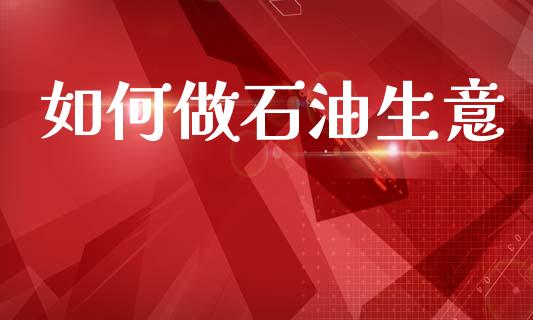 如何做石油生意_https://www.apanben.com_在线喊单_第1张