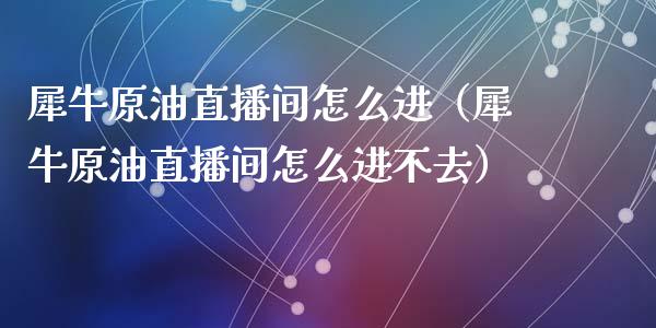 犀牛原油直播间怎么进（犀牛原油直播间怎么进不去）_https://www.apanben.com_在线喊单_第1张