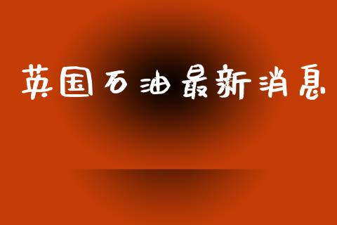 英国石油最新消息_https://www.apanben.com_在线喊单_第1张