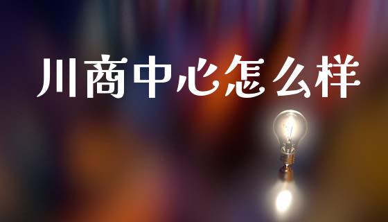 川商中心怎么样_https://www.apanben.com_股市分析_第1张