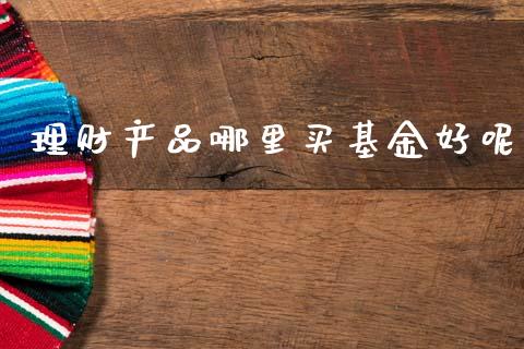 理财产品哪里买基金好呢_https://www.apanben.com_财经资讯_第1张