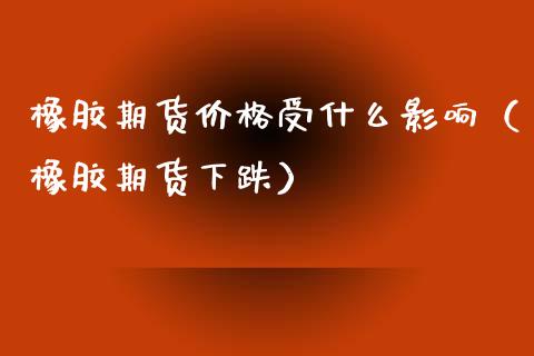 橡胶期货价格受什么影响（橡胶期货下跌）_https://www.apanben.com_国际期货_第1张