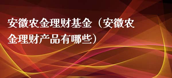 安徽农金理财基金（安徽农金理财产品有哪些）_https://www.apanben.com_国际财经_第1张