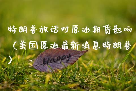 特朗普放话对原油期货影响（美国原油最新消息特朗普）_https://www.apanben.com_期货学院_第1张