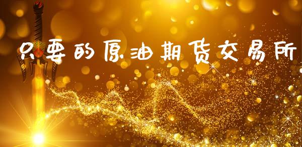 只要的原油期货交易所_https://www.apanben.com_财经资讯_第1张