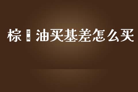 棕榈油买基差怎么买_https://www.apanben.com_财经资讯_第1张