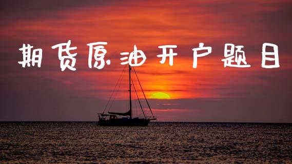 期货原油开户题目_https://www.apanben.com_财经资讯_第1张
