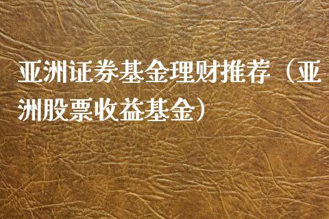 亚洲证券基金理财推荐（亚洲股票收益基金）_https://www.apanben.com_财经资讯_第1张