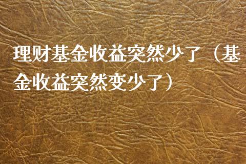 理财基金收益突然少了（基金收益突然变少了）_https://www.apanben.com_国际财经_第1张