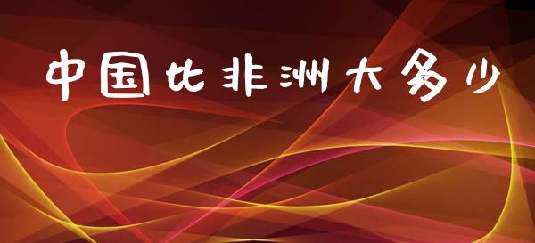 中国比非洲大多少_https://www.apanben.com_国际期货_第1张