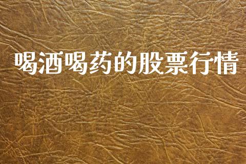 喝酒喝药的股票行情_https://www.apanben.com_股票怎么玩_第1张