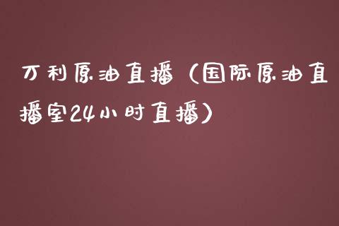 万利原油直播（国际原油直播室24小时直播）_https://www.apanben.com_在线喊单_第1张