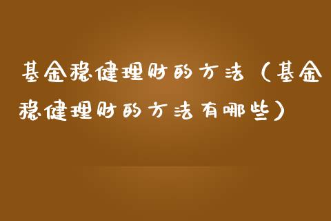 基金稳健理财的方法（基金稳健理财的方法有哪些）_https://www.apanben.com_国际财经_第1张