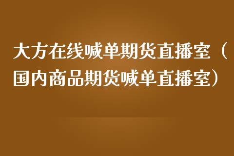 大方在线喊单期货直播室（国内商品期货喊单直播室）_https://www.apanben.com_在线喊单_第1张