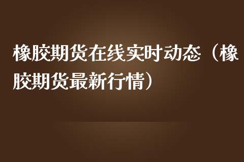 橡胶期货在线实时动态（橡胶期货最新行情）_https://www.apanben.com_在线喊单_第1张