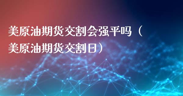 美原油期货交割会强平吗（美原油期货交割日）_https://www.apanben.com_国际期货_第1张