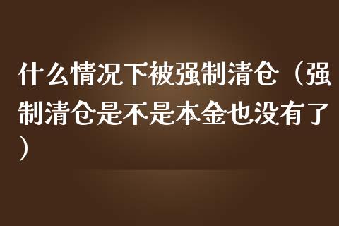 什么情况下被强制清仓（强制清仓是不是本金也没有了）_https://www.apanben.com_期货学院_第1张
