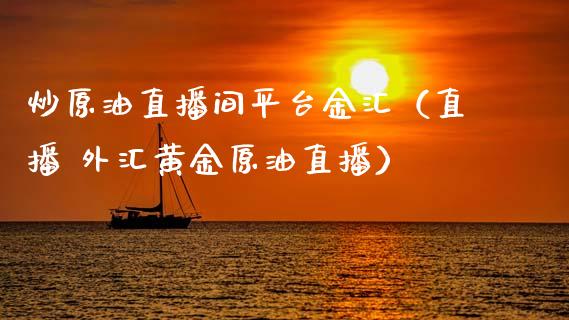 炒原油直播间平台金汇（直播 外汇黄金原油直播）_https://www.apanben.com_在线喊单_第1张
