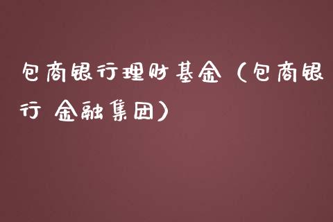 包商银行理财基金（包商银行 金融集团）_https://www.apanben.com_财经资讯_第1张