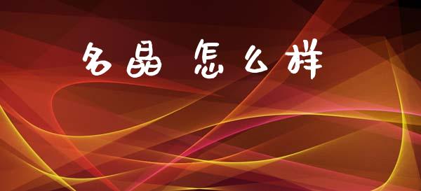 名晶 怎么样_https://www.apanben.com_股票怎么玩_第1张
