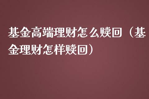 基金高端理财怎么赎回（基金理财怎样赎回）_https://www.apanben.com_国际财经_第1张