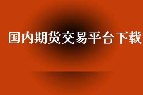 国内期货交易平台下载_https://www.apanben.com_国际财经_第1张