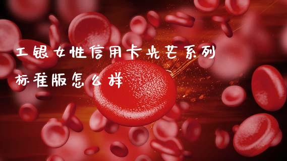 工银女性信用卡光芒系列 标准版怎么样_https://www.apanben.com_股市分析_第1张