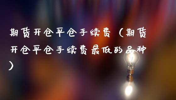 期货开仓平仓手续费（期货开仓平仓手续费最低的品种）_https://www.apanben.com_国际期货_第1张