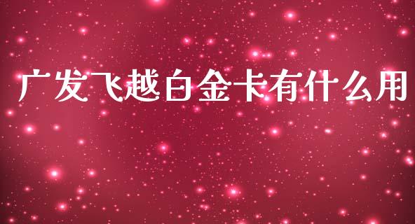 广发飞越白金卡有什么用_https://www.apanben.com_期货学院_第1张